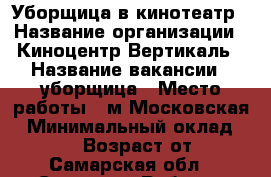 Уборщица в кинотеатр › Название организации ­ Киноцентр Вертикаль › Название вакансии ­ уборщица › Место работы ­ м Московская › Минимальный оклад ­ 15 000 › Возраст от ­ 18 - Самарская обл., Самара г. Работа » Вакансии   